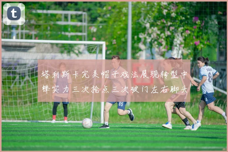 塔利斯卡完美帽子戏法展现转型中锋实力三次抢点三次破门左右脚头球俱佳
