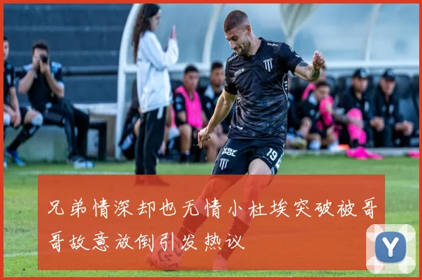 兄弟情深却也无情小杜埃突破被哥哥故意放倒引发热议
