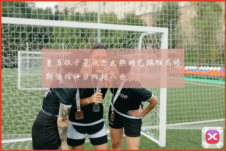 皇马双子星状态火热姆巴佩维尼修斯场均评分均超八分