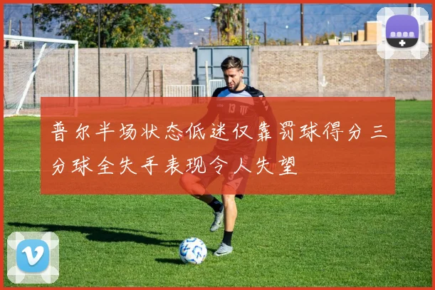 普尔半场状态低迷仅靠罚球得分三分球全失手表现令人失望