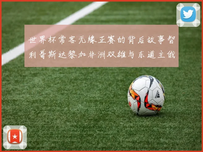 世界杯常客无缘正赛的背后故事智利哥斯达黎加非洲双雄与东道主俄罗斯的遗憾