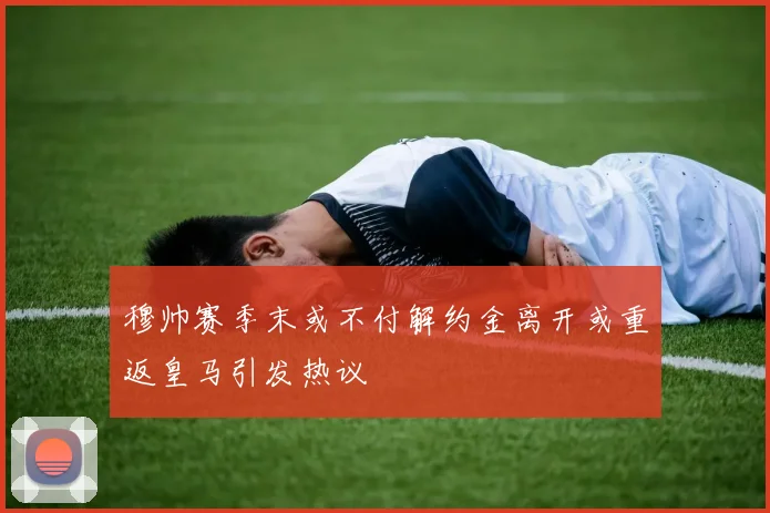 穆帅赛季末或不付解约金离开或重返皇马引发热议