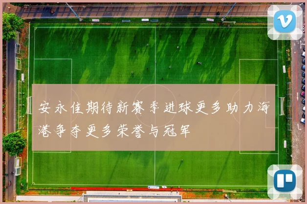 安永佳期待新赛季进球更多助力海港争夺更多荣誉与冠军