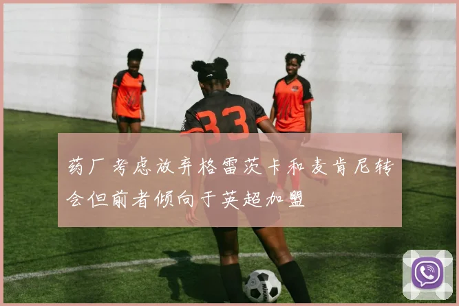 药厂考虑放弃格雷茨卡和麦肯尼转会但前者倾向于英超加盟