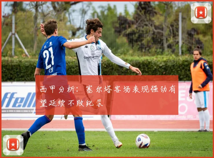 西甲分析：塞尔塔客场表现强劲有望延续不败纪录