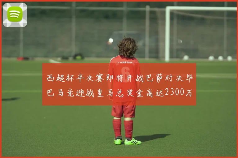 西超杯半决赛即将开战巴萨对决毕巴马竞迎战皇马总奖金高达2300万欧