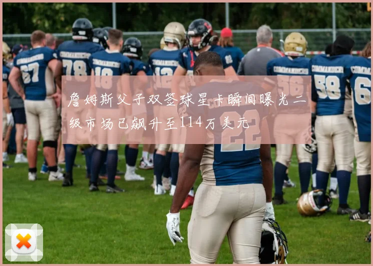 詹姆斯父子双签球星卡瞬间曝光二级市场已飙升至114万美元