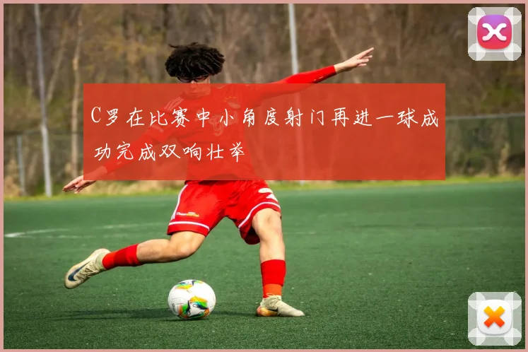 C罗在比赛中小角度射门再进一球成功完成双响壮举
