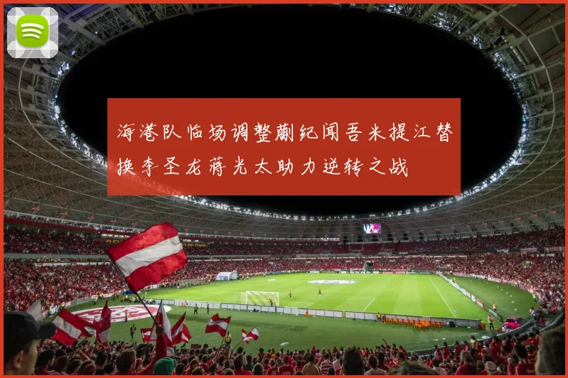 海港队临场调整蒯纪闻吾米提江替换李圣龙蒋光太助力逆转之战