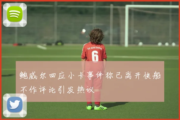 鲍威尔回应小卡事件称已离开快船不作评论引发热议
