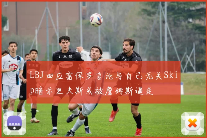 LBJ回应富保罗言论与自己无关Skip暗示里夫斯或被詹姆斯逼走