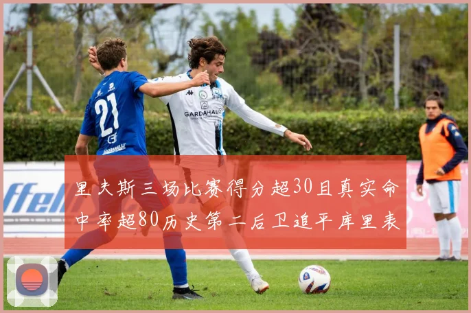 里夫斯三场比赛得分超30且真实命中率超80历史第二后卫追平库里表现