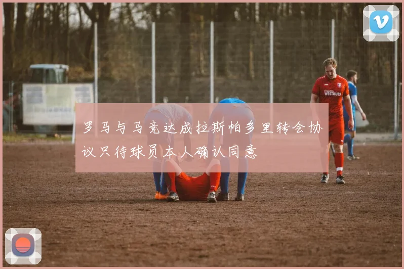 罗马与马竞达成拉斯帕多里转会协议只待球员本人确认同意