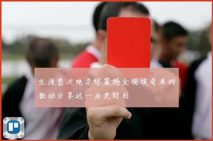 生涯首次绝杀球震撼全场埃奇库姆激动分享这一历史时刻