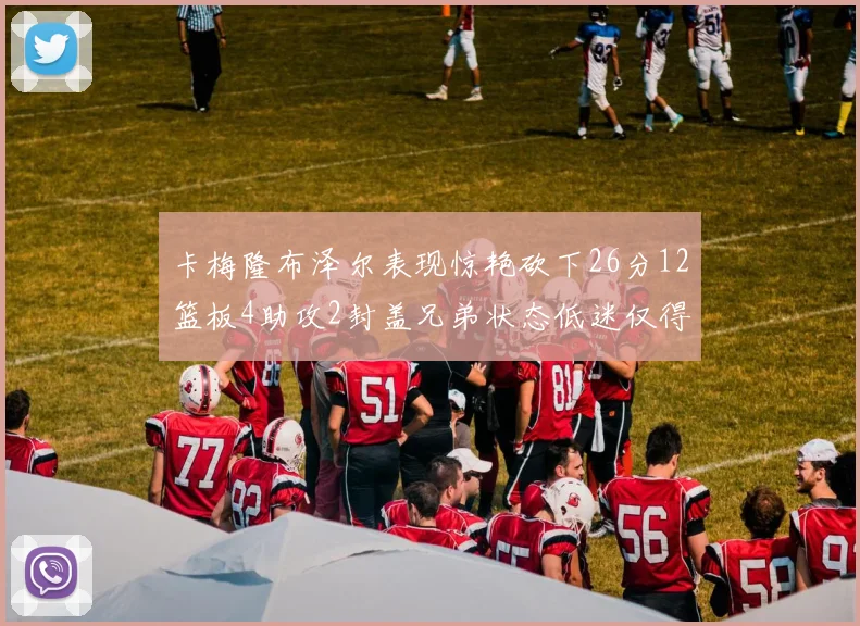 卡梅隆布泽尔表现惊艳砍下26分12篮板4助攻2封盖兄弟状态低迷仅得4分