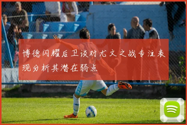 博德闪耀后卫谈对尤文之战专注表现分析其潜在弱点