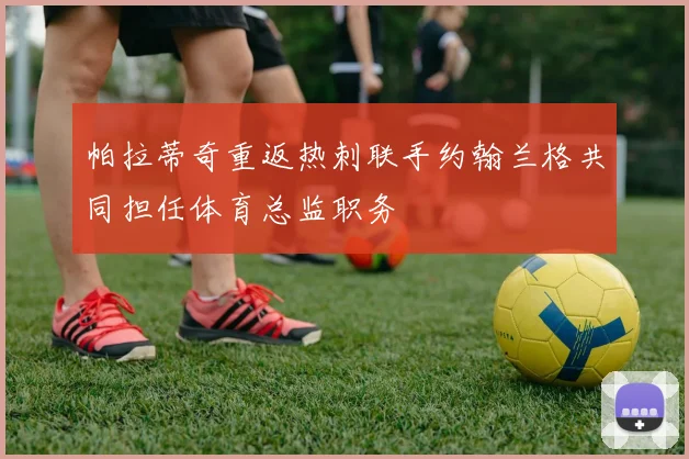 帕拉蒂奇重返热刺联手约翰兰格共同担任体育总监职务