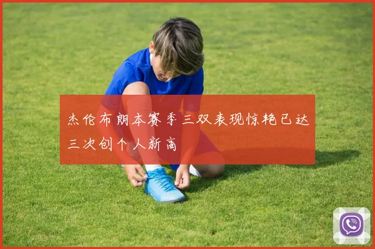 杰伦布朗本赛季三双表现惊艳已达三次创个人新高