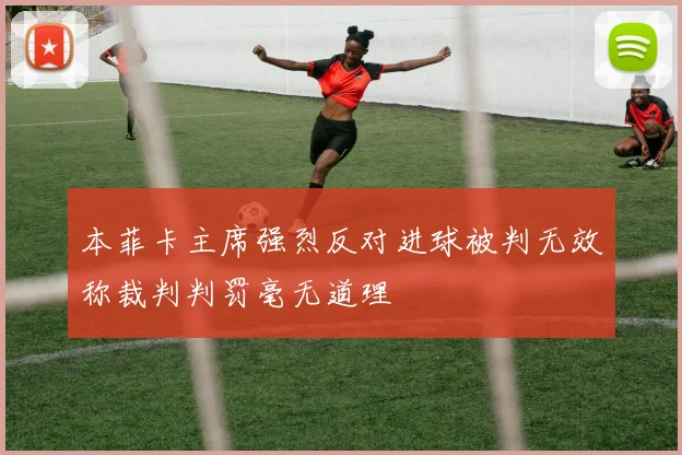 本菲卡主席强烈反对进球被判无效称裁判判罚毫无道理