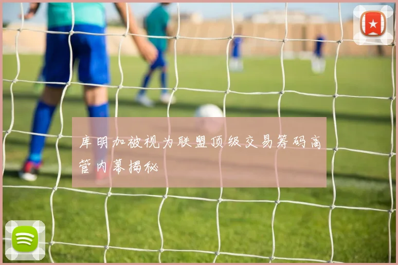 库明加被视为联盟顶级交易筹码高管内幕揭秘