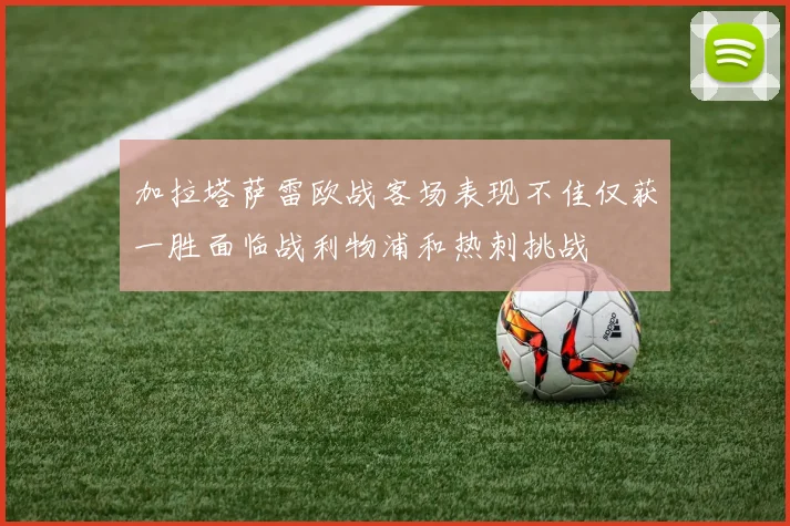 加拉塔萨雷欧战客场表现不佳仅获一胜面临战利物浦和热刺挑战