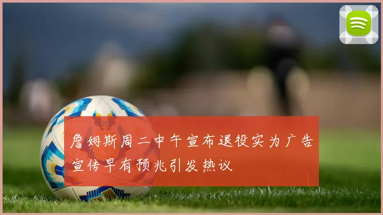 詹姆斯周二中午宣布退役实为广告宣传早有预兆引发热议