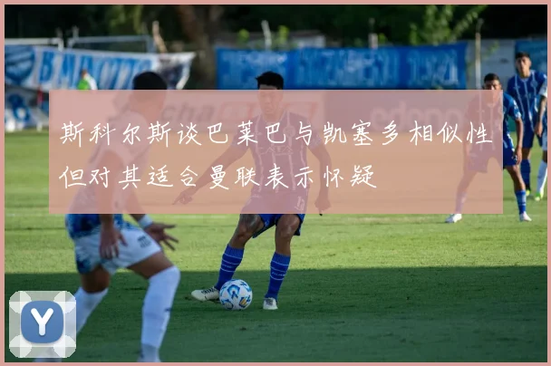 斯科尔斯谈巴莱巴与凯塞多相似性但对其适合曼联表示怀疑