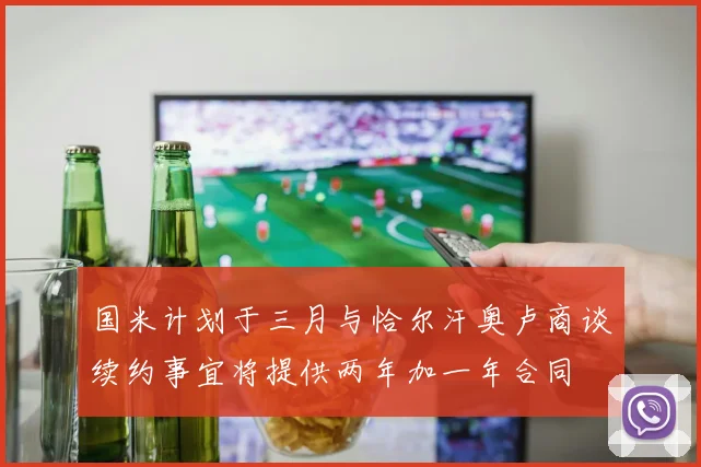国米计划于三月与恰尔汗奥卢商谈续约事宜将提供两年加一年合同