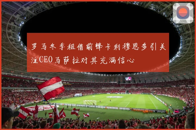 罗马冬季租借前锋卡利穆恩多引关注CEO马萨拉对其充满信心