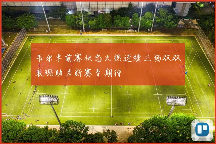 韦尔季前赛状态火热连续三场双双表现助力新赛季期待