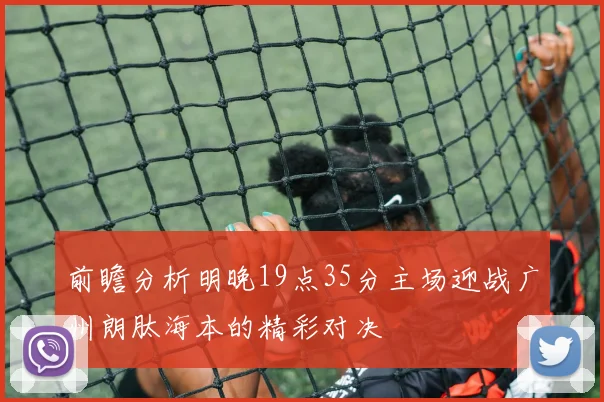 前瞻分析明晚19点35分主场迎战广州朗肽海本的精彩对决
