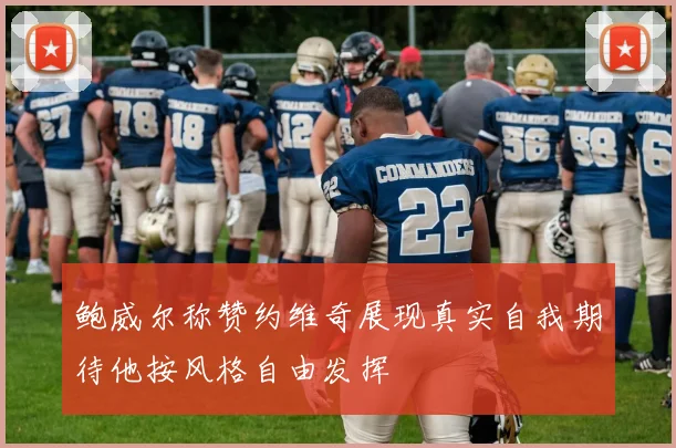 鲍威尔称赞约维奇展现真实自我期待他按风格自由发挥