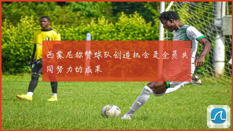 西蒙尼称赞球队创造机会是全员共同努力的成果