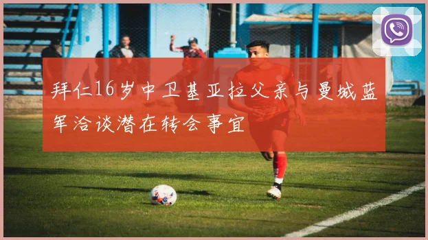 拜仁16岁中卫基亚拉父亲与曼城蓝军洽谈潜在转会事宜