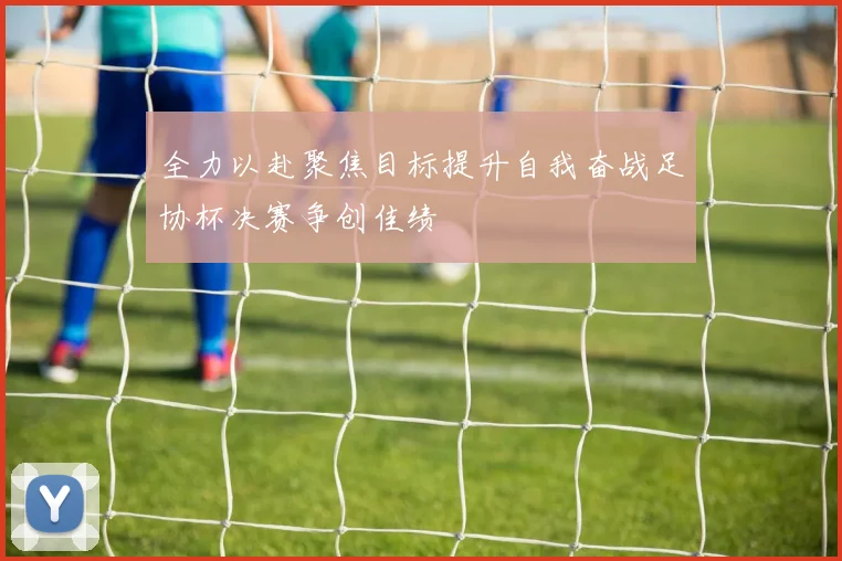 全力以赴聚焦目标提升自我奋战足协杯决赛争创佳绩
