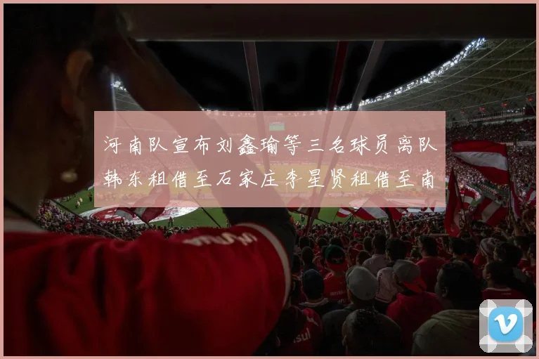 河南队宣布刘鑫瑜等三名球员离队韩东租借至石家庄李星贤租借至南通