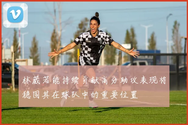 林葳若能持续贡献高分助攻表现将稳固其在球队中的重要位置
