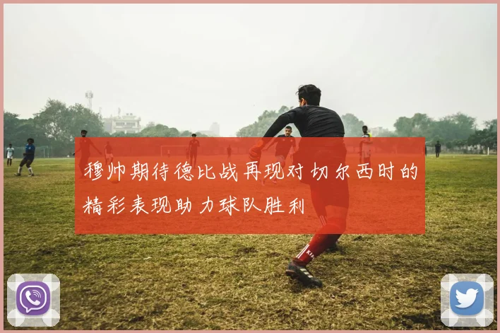 穆帅期待德比战再现对切尔西时的精彩表现助力球队胜利