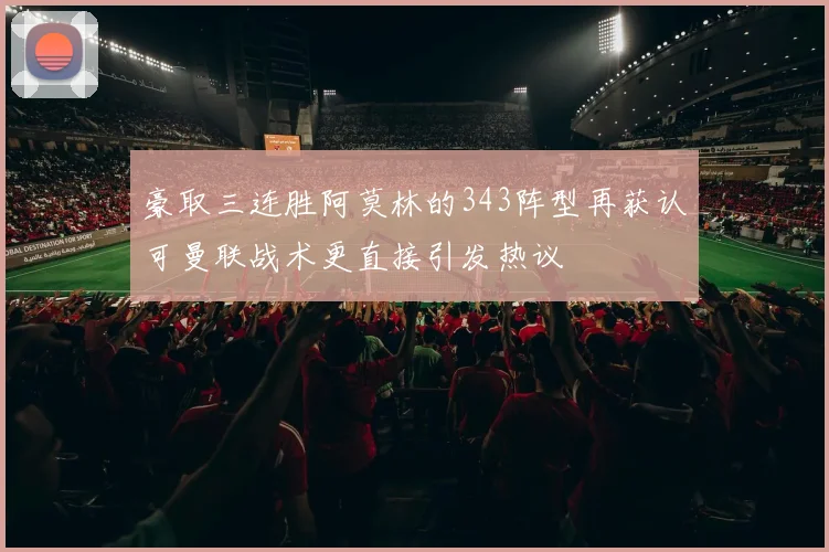 豪取三连胜阿莫林的343阵型再获认可曼联战术更直接引发热议