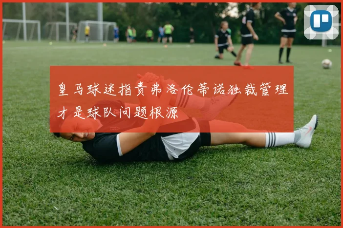 皇马球迷指责弗洛伦蒂诺独裁管理才是球队问题根源