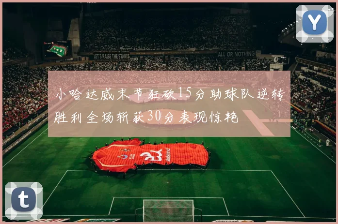 小哈达威末节狂砍15分助球队逆转胜利全场斩获30分表现惊艳