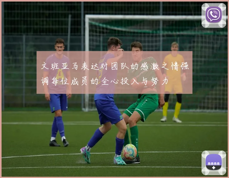 文班亚马表达对团队的感激之情强调每位成员的全心投入与努力