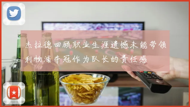 杰拉德回顾职业生涯遗憾未能带领利物浦夺冠作为队长的责任感