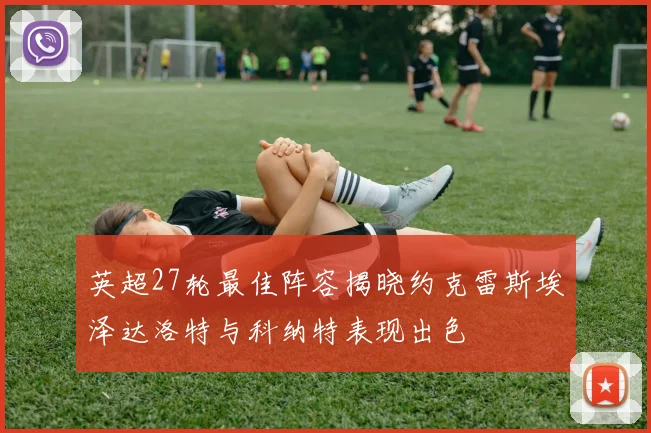 英超27轮最佳阵容揭晓约克雷斯埃泽达洛特与科纳特表现出色
