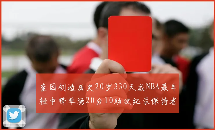 奎因创造历史20岁330天成NBA最年轻中锋单场20分10助攻纪录保持者