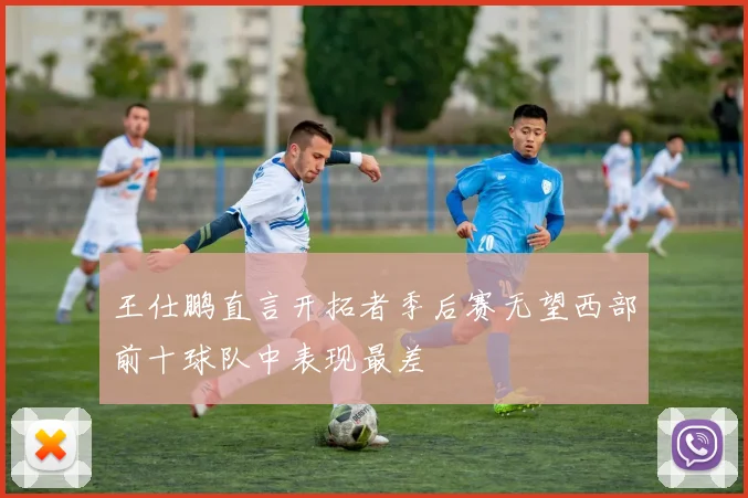 王仕鹏直言开拓者季后赛无望西部前十球队中表现最差