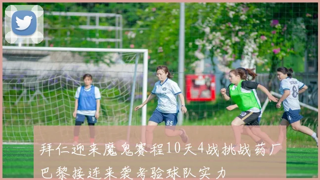 拜仁迎来魔鬼赛程10天4战挑战药厂巴黎接连来袭考验球队实力