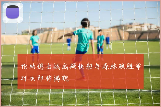 伦纳德出战成疑快船与森林狼胜率对决即将揭晓