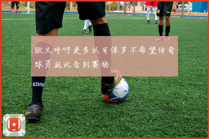 欧文呼吁更多认可保罗不希望传奇球员就此告别赛场